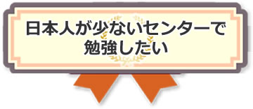 日本人が少ないセンターで勉強したい